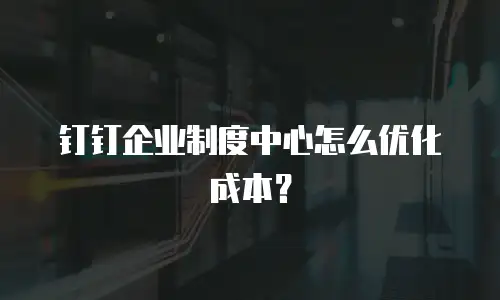 钉钉企业制度中心怎么优化成本？