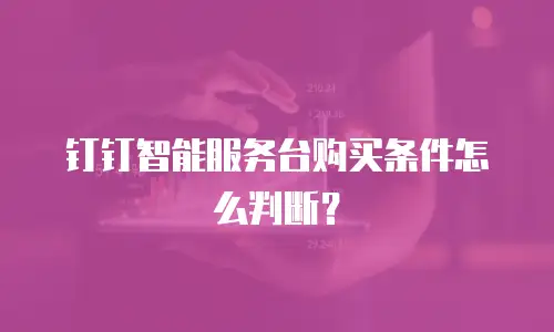 钉钉智能服务台购买条件怎么判断？