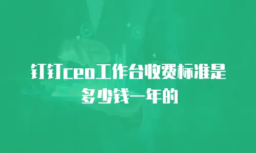 钉钉ceo工作台收费标准是多少钱一年的