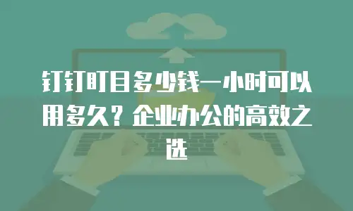 钉钉盯目多少钱一小时可以用多久？企业办公的高效之选