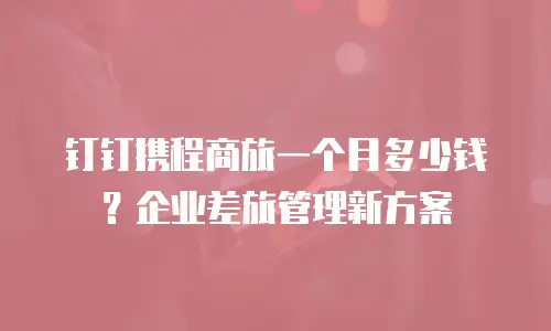 钉钉携程商旅一个月多少钱？企业差旅管理新方案