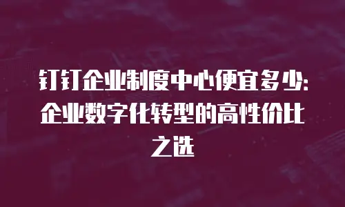 钉钉企业制度中心便宜多少：企业数字化转型的高性价比之选