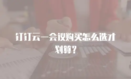 钉钉云一会议购买怎么选才划算？