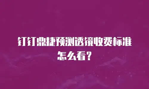 钉钉鼎捷预测透镜收费标准怎么看？