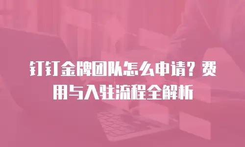 钉钉金牌团队怎么申请？费用与入驻流程全解析