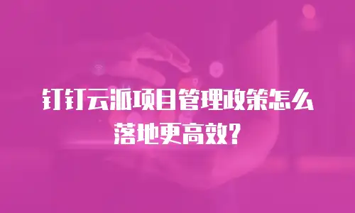 钉钉云派项目管理政策怎么落地更高效？