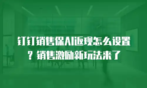 钉钉销售保AI返现怎么设置？销售激励新玩法来了