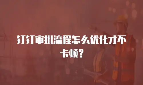 钉钉审批流程怎么优化才不卡顿？