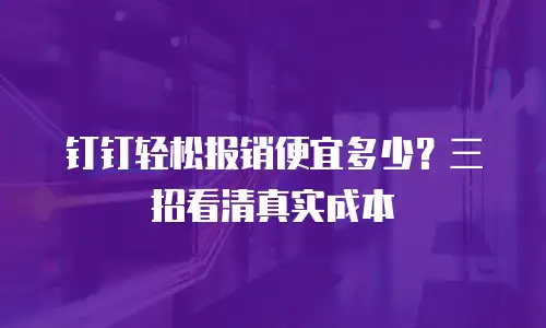 钉钉轻松报销便宜多少？三招看清真实成本