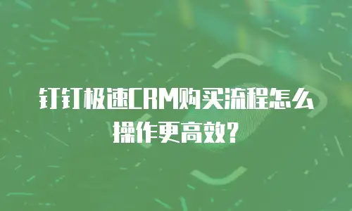 钉钉极速CRM购买流程怎么操作更高效？