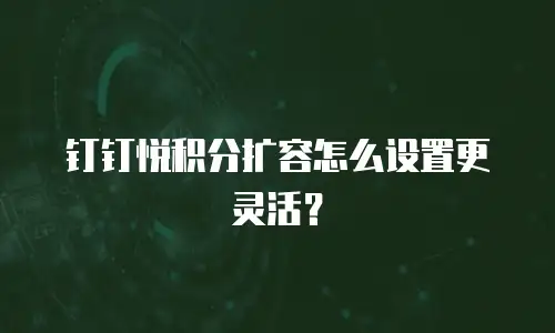 钉钉悦积分扩容怎么设置更灵活？
