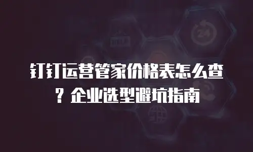 钉钉运营管家价格表怎么查？企业选型避坑指南
