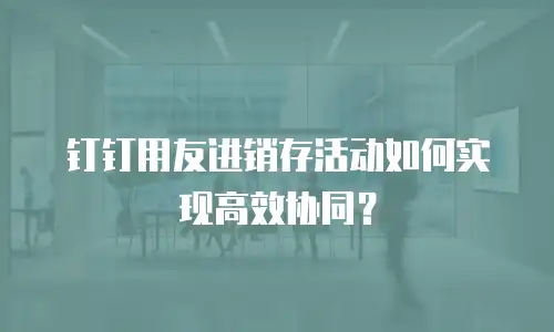 钉钉用友进销存活动如何实现高效协同？