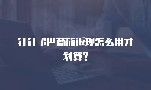 钉钉飞巴商旅返现怎么用才划算？