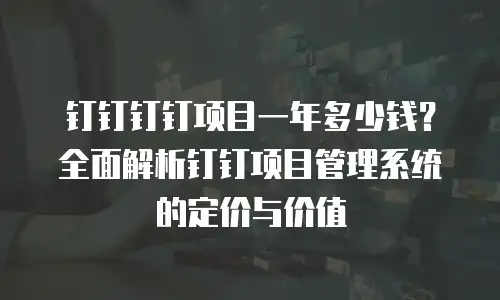 钉钉钉钉项目一年多少钱？全面解析钉钉项目管理系统的定价与价值