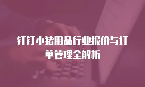 钉钉小猪用品行业报价与订单管理全解析