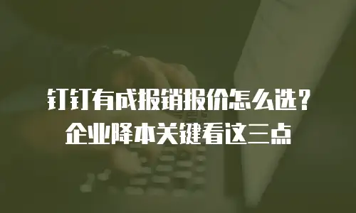 钉钉有成报销报价怎么选？企业降本关键看这三点