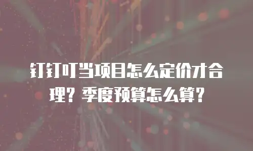 钉钉叮当项目怎么定价才合理？季度预算怎么算？