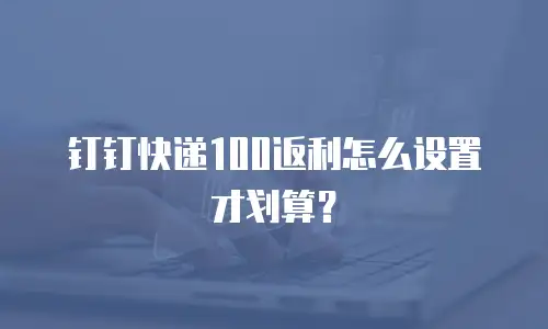钉钉快递100返利怎么设置才划算？