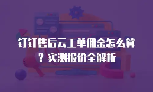 钉钉售后云工单佣金怎么算？实测报价全解析