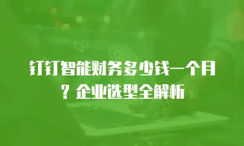 钉钉智能财务多少钱一个月？企业选型全解析