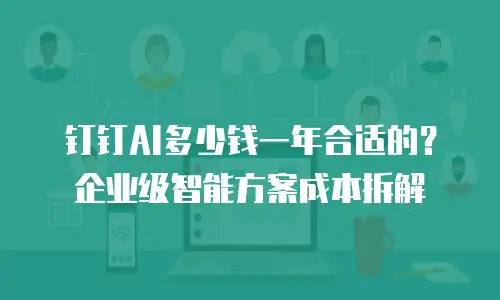 钉钉AI多少钱一年合适的？企业级智能方案成本拆解