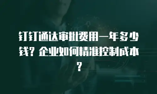 钉钉通达审批费用一年多少钱？企业如何精准控制成本？