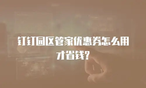钉钉园区管家优惠券怎么用才省钱？