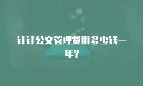 钉钉公文管理费用多少钱一年？