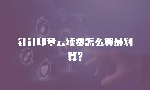 钉钉印章云续费怎么算最划算？