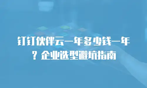 钉钉伙伴云一年多少钱一年？企业选型避坑指南
