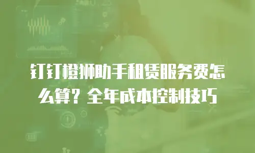 钉钉橙狮助手租赁服务费怎么算？全年成本控制技巧