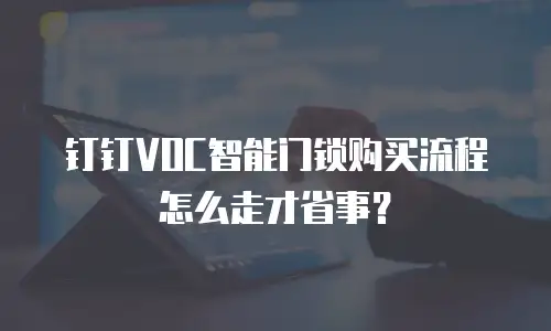 钉钉VOC智能门锁购买流程怎么走才省事？