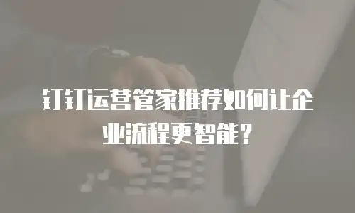 钉钉运营管家推荐如何让企业流程更智能？