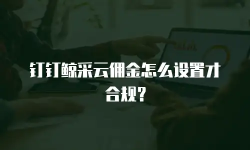 钉钉鲸采云佣金怎么设置才合规？