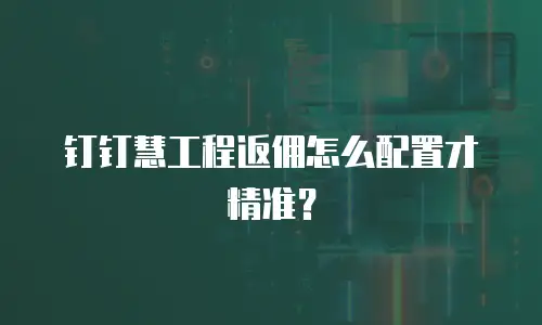 钉钉慧工程返佣怎么配置才精准？