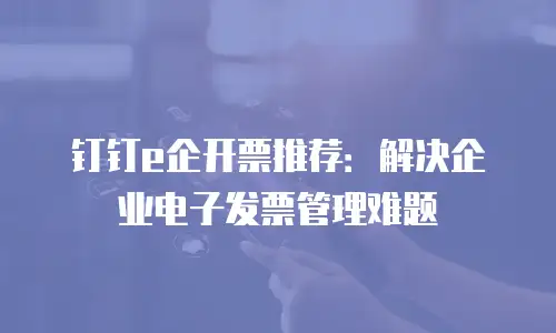 钉钉e企开票推荐：解决企业电子发票管理难题