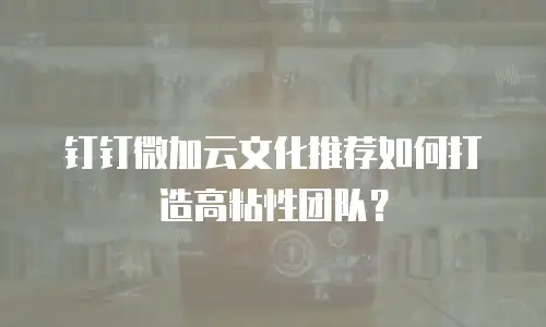 钉钉微加云文化推荐如何打造高粘性团队？