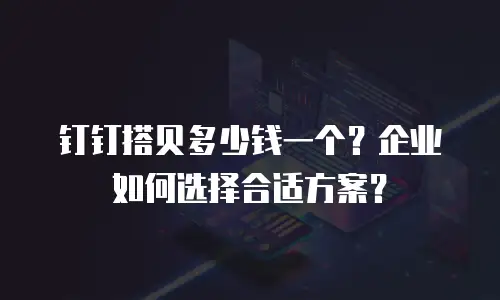 钉钉搭贝多少钱一个？企业如何选择合适方案？