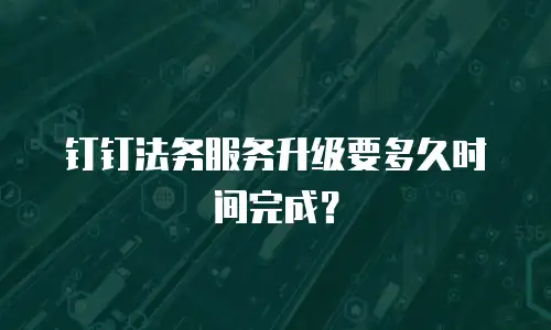 钉钉法务服务升级要多久时间完成？