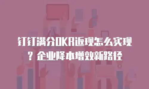 钉钉满分OKR返现怎么实现？企业降本增效新路径