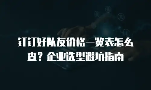 钉钉好队友价格一览表怎么查？企业选型避坑指南