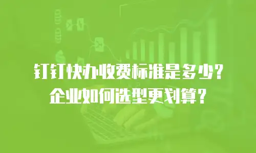 钉钉快办收费标准是多少？企业如何选型更划算？