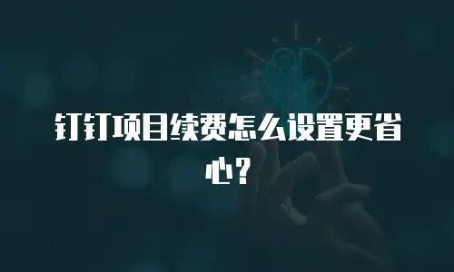 钉钉项目续费怎么设置更省心？