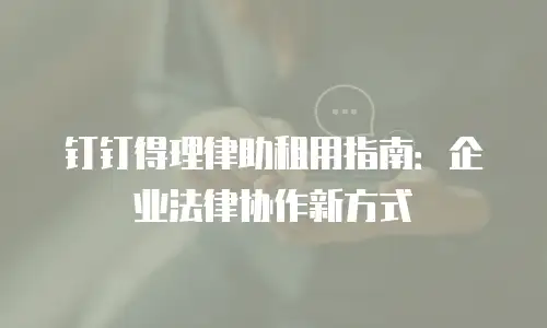钉钉得理律助租用指南：企业法律协作新方式