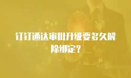 钉钉通达审批升级要多久解除绑定？