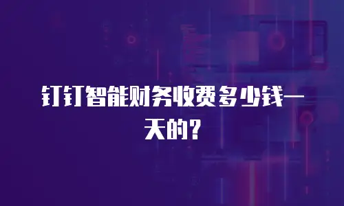钉钉智能财务收费多少钱一天的？