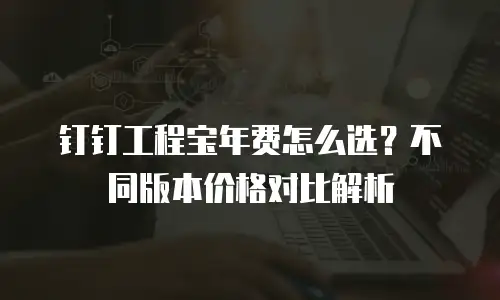 钉钉工程宝年费怎么选？不同版本价格对比解析