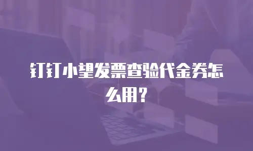 钉钉小望发票查验代金券怎么用？