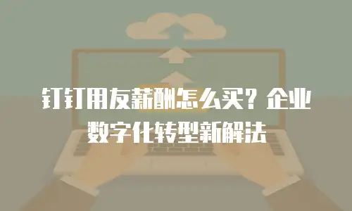 钉钉用友薪酬怎么买？企业数字化转型新解法